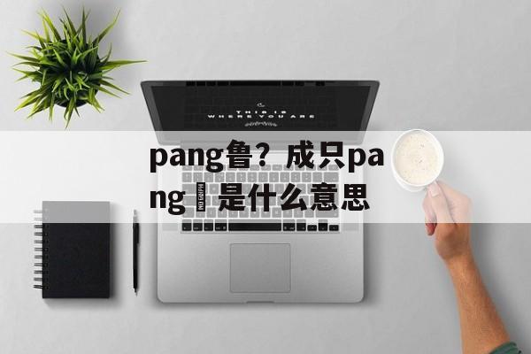 pang鲁？成只pang咁是什么意思-第1张图片-