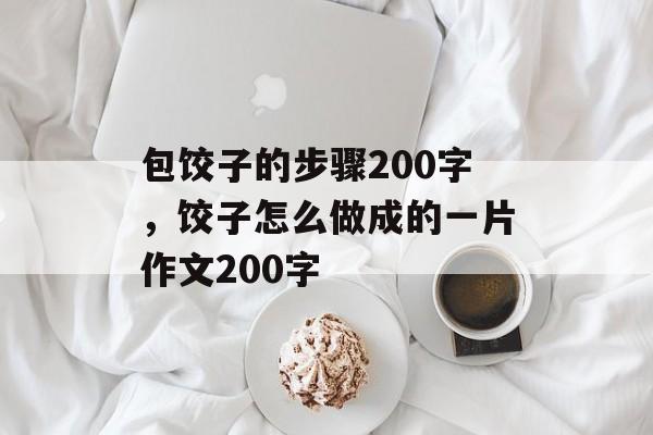 包饺子的步骤200字，饺子怎么做成的一片作文200字-第1张图片-