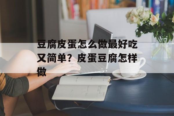 豆腐皮蛋怎么做最好吃又简单？皮蛋豆腐怎样做-第1张图片-
