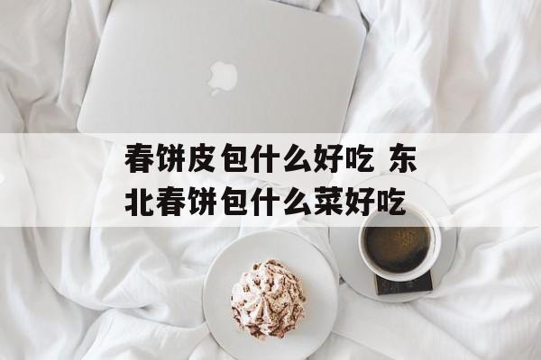 春饼皮包什么好吃 东北春饼包什么菜好吃-第1张图片-