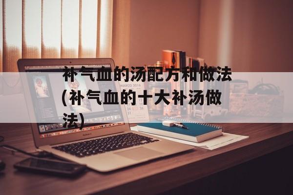 补气血的汤配方和做法(补气血的十大补汤做法)-第1张图片-
