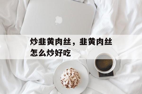 炒韭黄肉丝，韭黄肉丝怎么炒好吃-第1张图片-