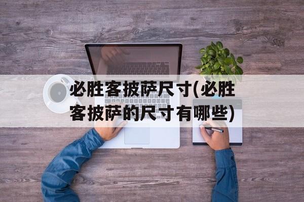 必胜客披萨尺寸(必胜客披萨的尺寸有哪些)-第1张图片-