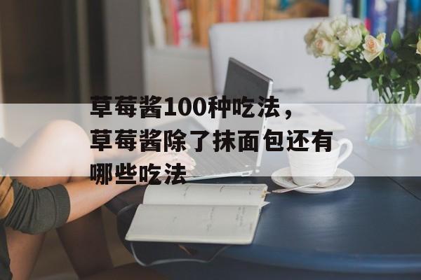 草莓酱100种吃法，草莓酱除了抹面包还有哪些吃法-第1张图片-