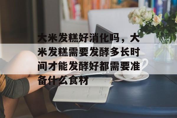 大米发糕好消化吗，大米发糕需要发酵多长时间才能发酵好都需要准备什么食材-第1张图片-