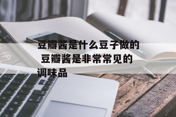 豆瓣酱是什么豆子做的 豆瓣酱是非常常见的调味品-第1张图片-
