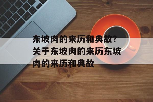 东坡肉的来历和典故？关于东坡肉的来历东坡肉的来历和典故-第1张图片-