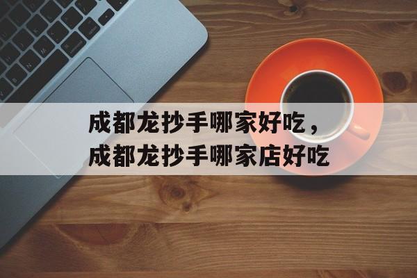 成都龙抄手哪家好吃，成都龙抄手哪家店好吃-第1张图片-