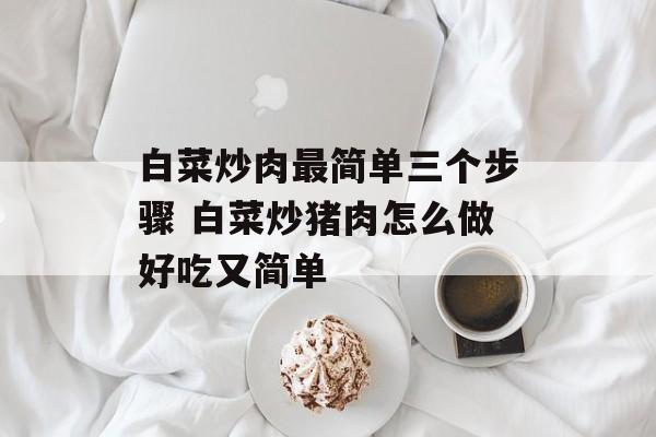 白菜炒肉最简单三个步骤 白菜炒猪肉怎么做好吃又简单-第1张图片-