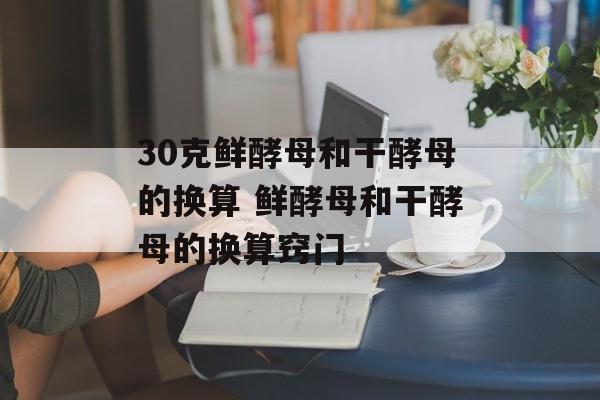 30克鲜酵母和干酵母的换算 鲜酵母和干酵母的换算窍门-第1张图片-