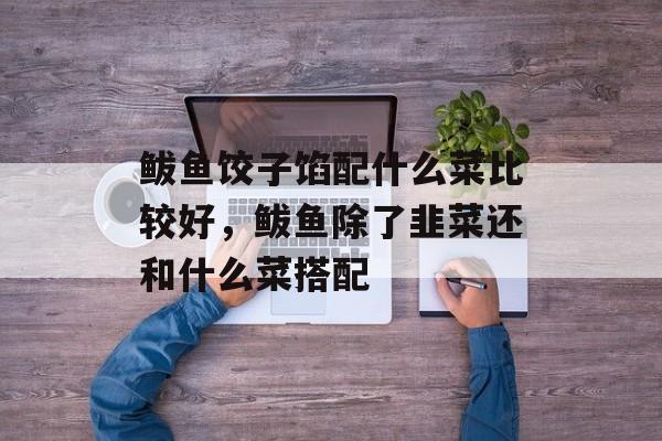 鲅鱼饺子馅配什么菜比较好，鲅鱼除了韭菜还和什么菜搭配-第1张图片-