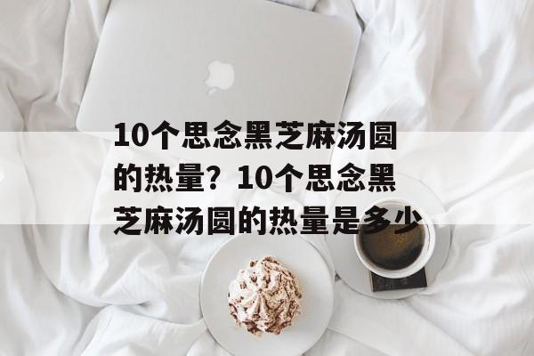 10个思念黑芝麻汤圆的热量？10个思念黑芝麻汤圆的热量是多少-第1张图片-