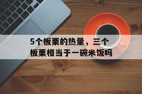 5个板栗的热量，三个板栗相当于一碗米饭吗-第1张图片-