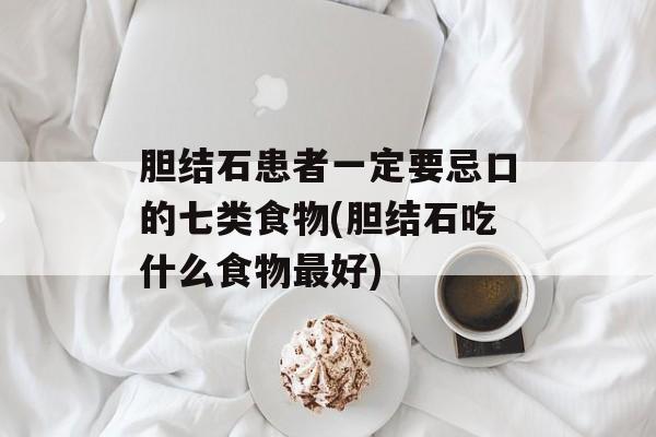 胆结石患者一定要忌口的七类食物(胆结石吃什么食物最好)-第1张图片-