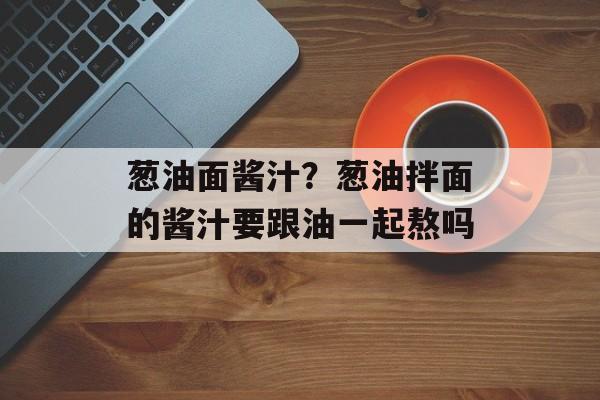 葱油面酱汁？葱油拌面的酱汁要跟油一起熬吗-第1张图片-