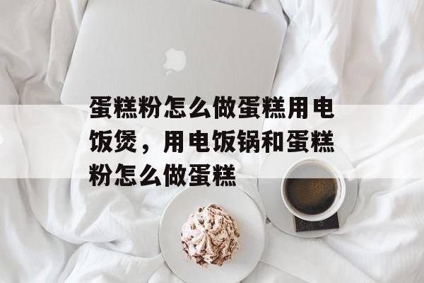 蛋糕粉怎么做蛋糕用电饭煲，用电饭锅和蛋糕粉怎么做蛋糕-第1张图片-