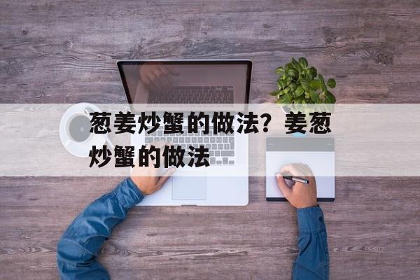 葱姜炒蟹的做法？姜葱炒蟹的做法-第1张图片-
