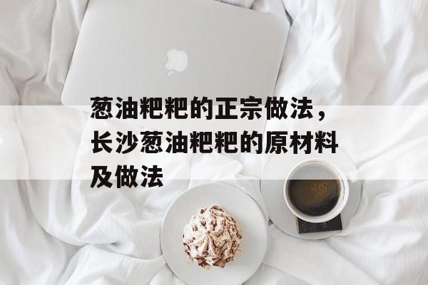 葱油粑粑的正宗做法，长沙葱油粑粑的原材料及做法-第1张图片-
