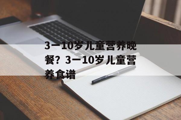 3一10岁儿童营养晚餐？3一10岁儿童营养食谱-第1张图片-