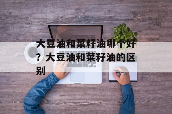 大豆油和菜籽油哪个好？大豆油和菜籽油的区别-第1张图片-