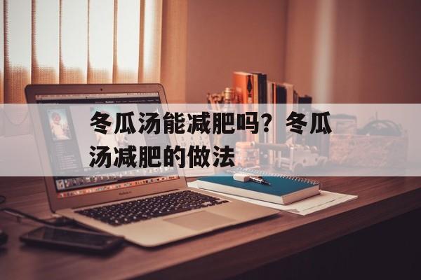 冬瓜汤能减肥吗？冬瓜汤减肥的做法-第1张图片-