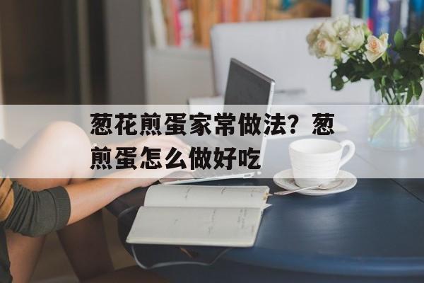 葱花煎蛋家常做法？葱煎蛋怎么做好吃-第1张图片-