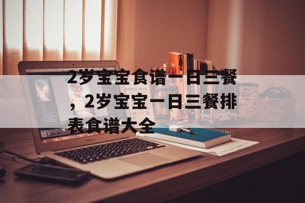 2岁宝宝食谱一日三餐，2岁宝宝一日三餐排表食谱大全-第1张图片-