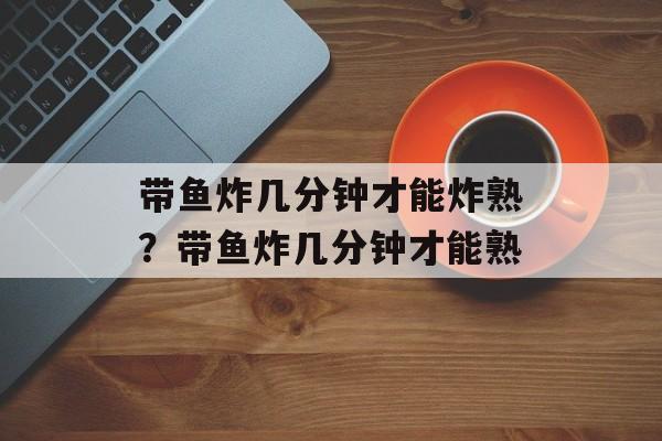 带鱼炸几分钟才能炸熟？带鱼炸几分钟才能熟-第1张图片-