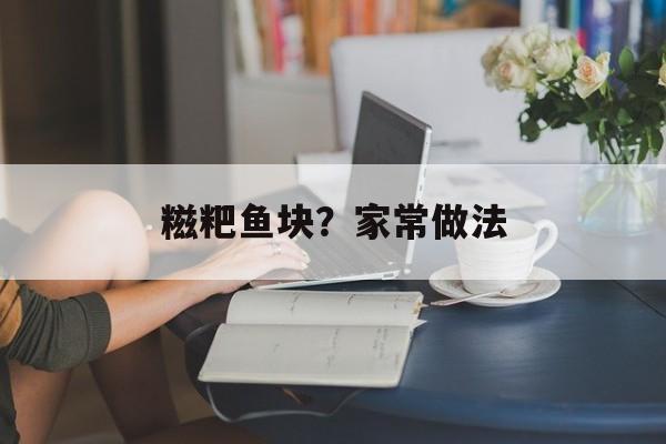 糍粑鱼块？家常做法-第1张图片-