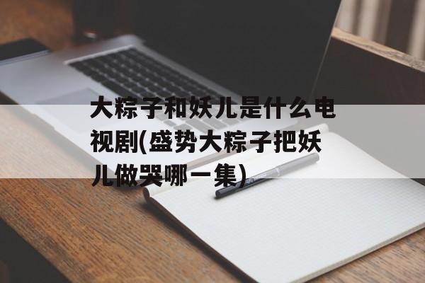 大粽子和妖儿是什么电视剧(盛势大粽子把妖儿做哭哪一集)-第1张图片-