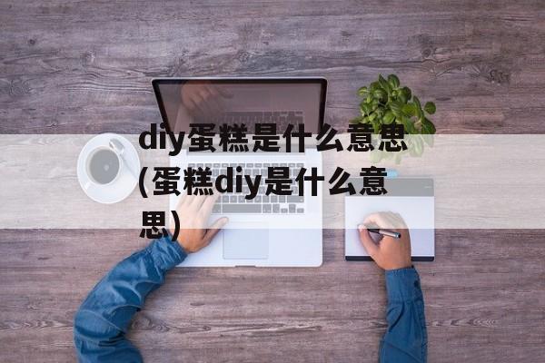 diy蛋糕是什么意思(蛋糕diy是什么意思)-第1张图片-