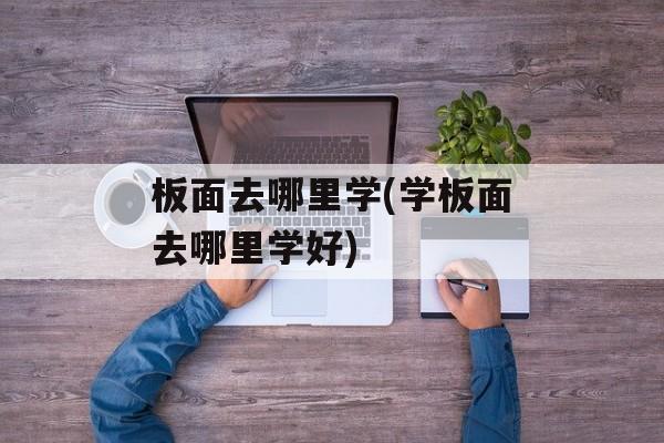 板面去哪里学(学板面去哪里学好)-第1张图片-