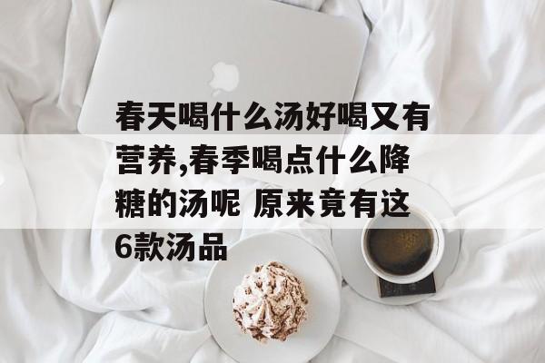 春天喝什么汤好喝又有营养,春季喝点什么降糖的汤呢 原来竟有这6款汤品-第1张图片-
