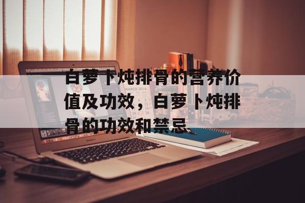 白萝卜炖排骨的营养价值及功效，白萝卜炖排骨的功效和禁忌-第1张图片-