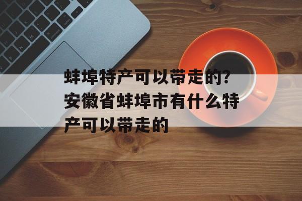 蚌埠特产可以带走的？安徽省蚌埠市有什么特产可以带走的-第1张图片-
