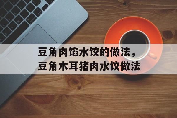 豆角肉馅水饺的做法，豆角木耳猪肉水饺做法-第1张图片-