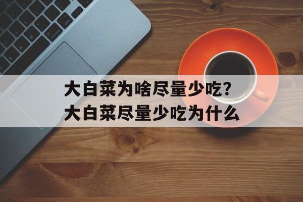 大白菜为啥尽量少吃？大白菜尽量少吃为什么-第1张图片-