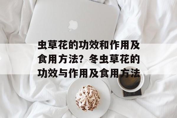 虫草花的功效和作用及食用方法？冬虫草花的功效与作用及食用方法-第1张图片-