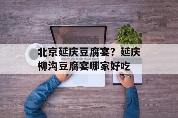 北京延庆豆腐宴？延庆柳沟豆腐宴哪家好吃-第1张图片-