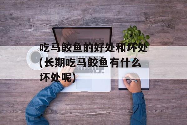 吃马鲛鱼的好处和坏处(长期吃马鲛鱼有什么坏处呢)-第1张图片-