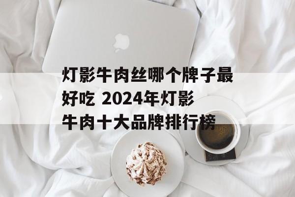 灯影牛肉丝哪个牌子最好吃 2024年灯影牛肉十大品牌排行榜-第1张图片-