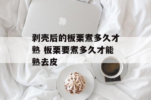 剥壳后的板栗煮多久才熟 板栗要煮多久才能熟去皮-第1张图片-