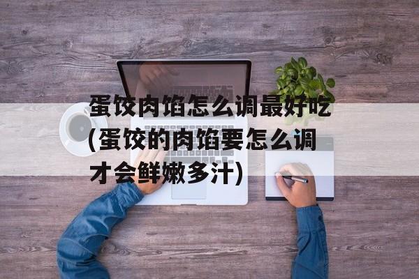 蛋饺肉馅怎么调最好吃(蛋饺的肉馅要怎么调才会鲜嫩多汁)-第1张图片-