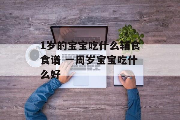 1岁的宝宝吃什么辅食食谱 一周岁宝宝吃什么好-第1张图片-