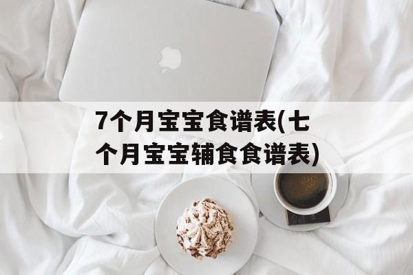 7个月宝宝食谱表(七个月宝宝辅食食谱表)-第1张图片-