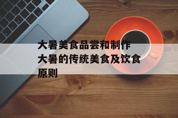 大暑美食品尝和制作 大暑的传统美食及饮食原则-第1张图片-