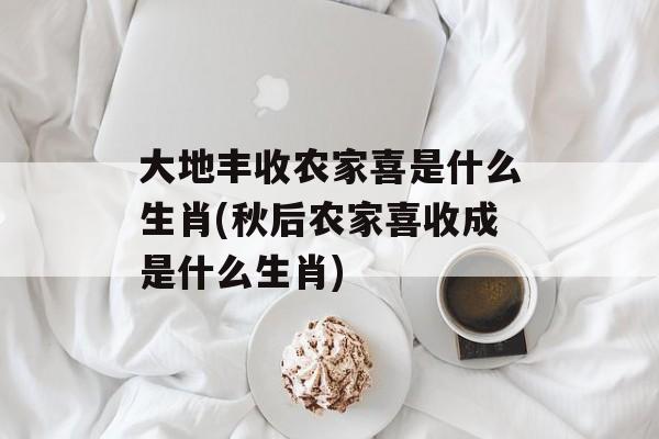 大地丰收农家喜是什么生肖(秋后农家喜收成是什么生肖)-第1张图片-