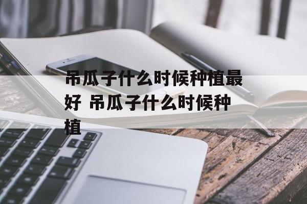 吊瓜子什么时候种植最好 吊瓜子什么时候种植-第1张图片-