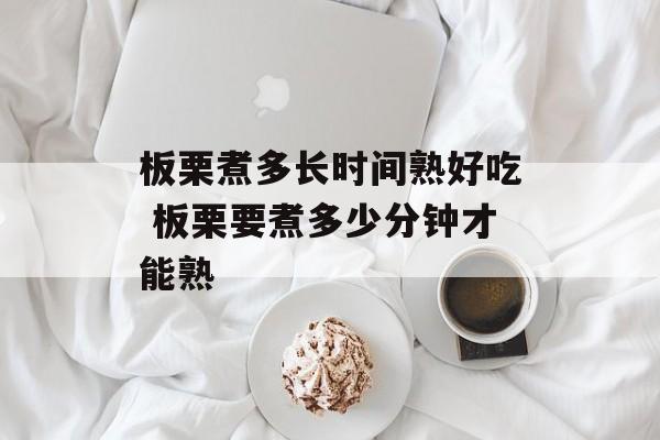 板栗煮多长时间熟好吃 板栗要煮多少分钟才能熟-第1张图片-