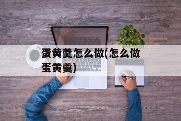 蛋黄羹怎么做(怎么做蛋黄羹)-第1张图片-